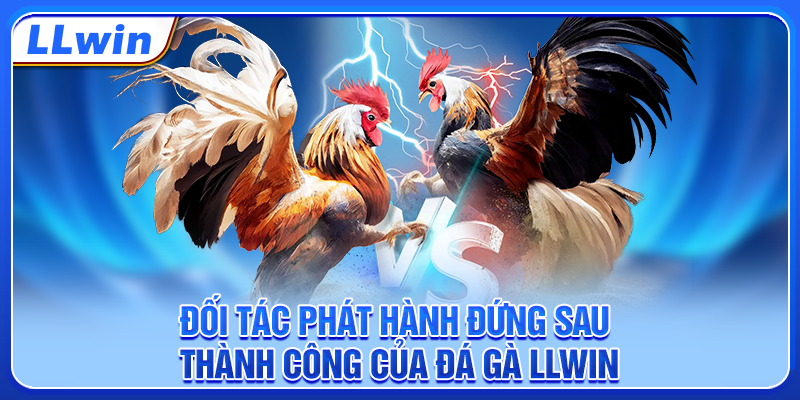 Đối tác hát hành đứng sau thành công của đá gà LLWIN Đối tác hát hành đứng sau thành công của đá gà LLWIN